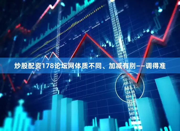 炒股配资178论坛网体质不同、加减有别——调得准