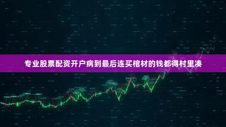 专业股票配资开户病到最后连买棺材的钱都得村里凑