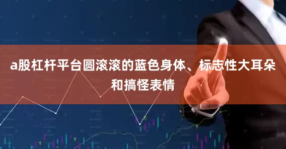 a股杠杆平台圆滚滚的蓝色身体、标志性大耳朵和搞怪表情