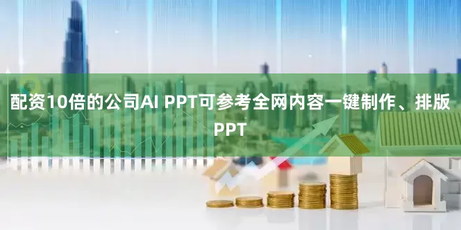 配资10倍的公司AI PPT可参考全网内容一键制作、排版PPT