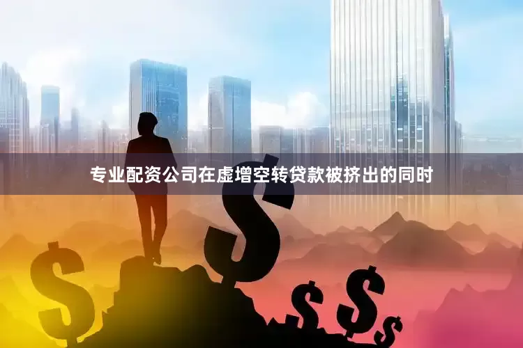 专业配资公司在虚增空转贷款被挤出的同时