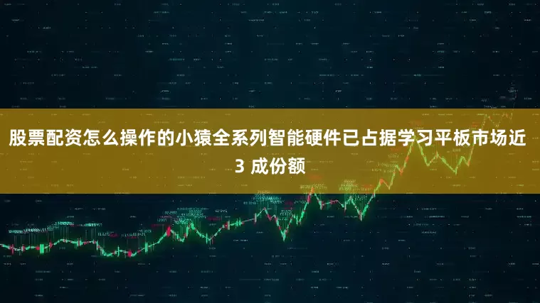 股票配资怎么操作的小猿全系列智能硬件已占据学习平板市场近 3 成份额