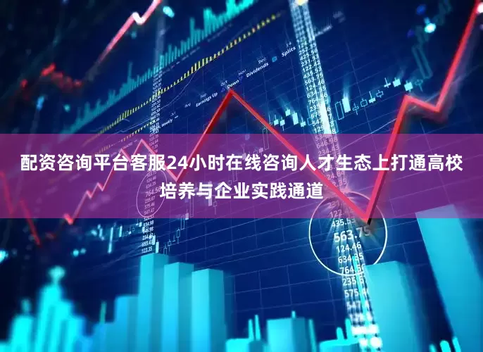 配资咨询平台客服24小时在线咨询人才生态上打通高校培养与企业实践通道