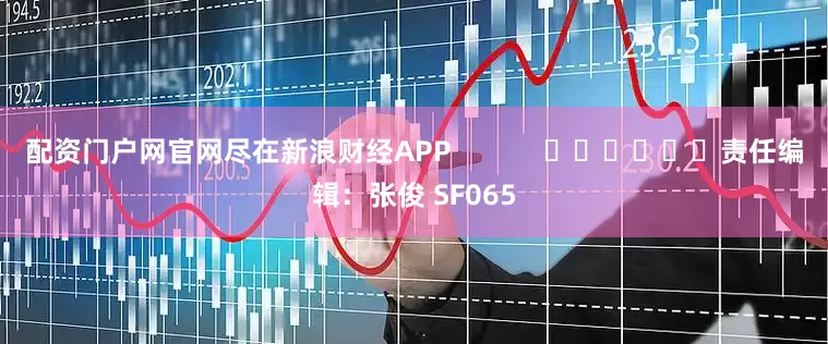 配资门户网官网尽在新浪财经APP            						责任编辑：张俊 SF065