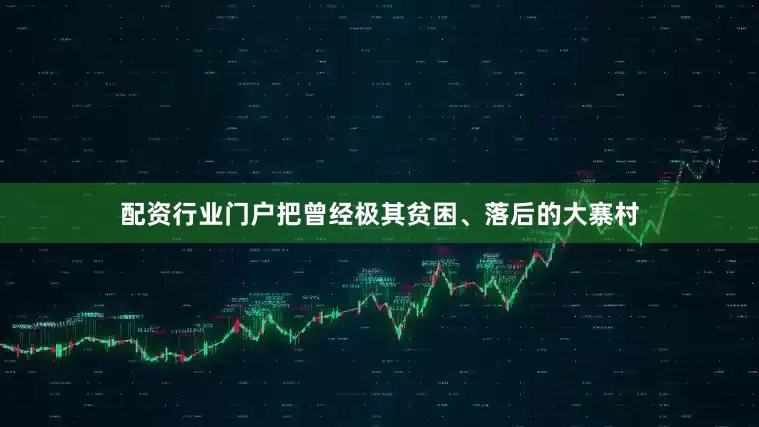 配资行业门户把曾经极其贫困、落后的大寨村