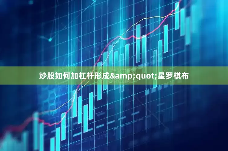 炒股如何加杠杆形成&quot;星罗棋布