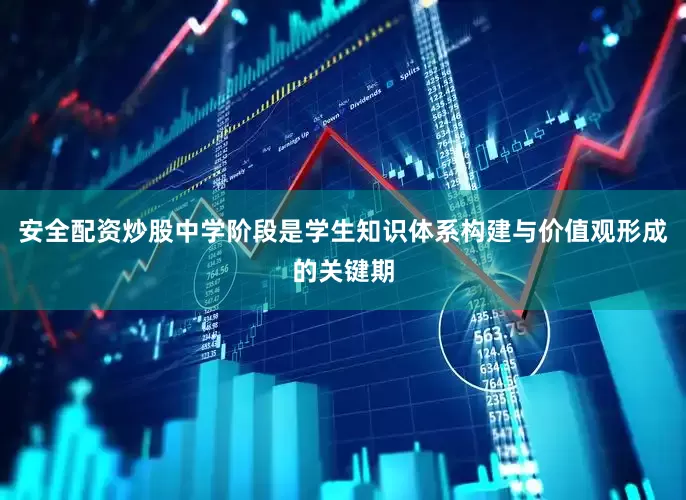 安全配资炒股中学阶段是学生知识体系构建与价值观形成的关键期