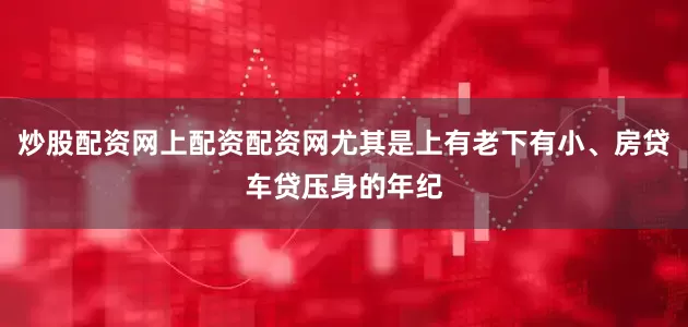 炒股配资网上配资配资网尤其是上有老下有小、房贷车贷压身的年纪