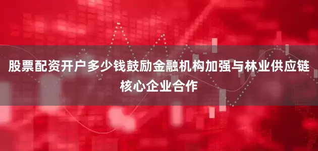 股票配资开户多少钱鼓励金融机构加强与林业供应链核心企业合作