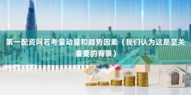 第一配资网若考量动量和趋势因素（我们认为这是至关重要的背景）