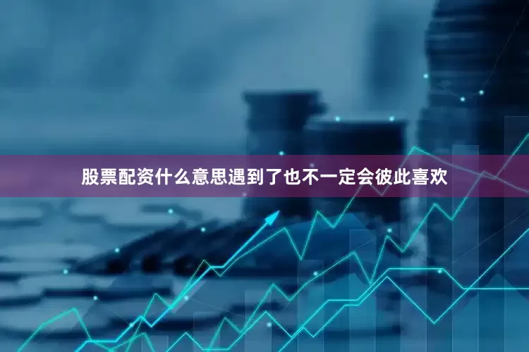 股票配资什么意思遇到了也不一定会彼此喜欢