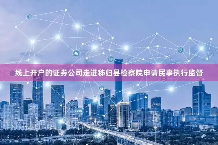 线上开户的证券公司走进秭归县检察院申请民事执行监督