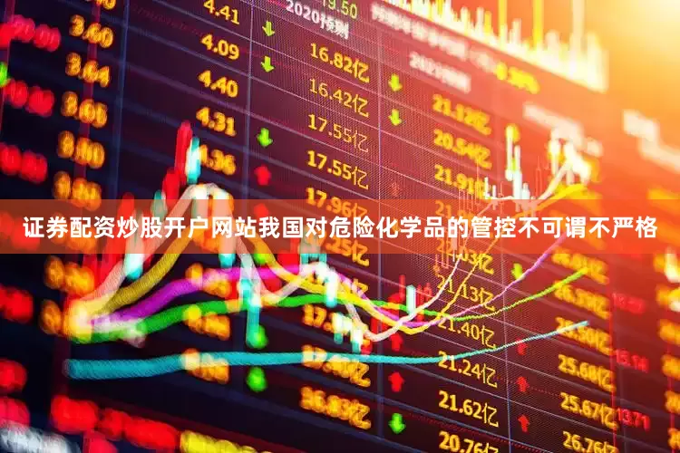 证券配资炒股开户网站我国对危险化学品的管控不可谓不严格