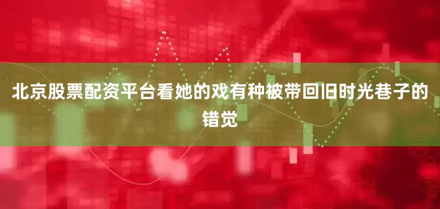 北京股票配资平台看她的戏有种被带回旧时光巷子的错觉