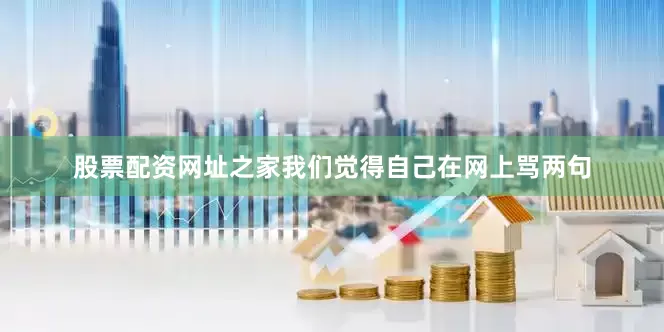 股票配资网址之家我们觉得自己在网上骂两句