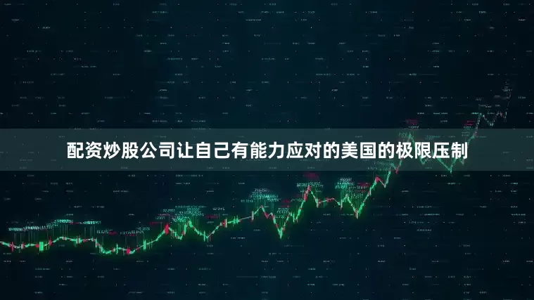 配资炒股公司让自己有能力应对的美国的极限压制