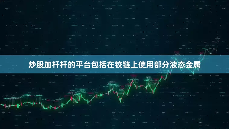 炒股加杆杆的平台包括在铰链上使用部分液态金属