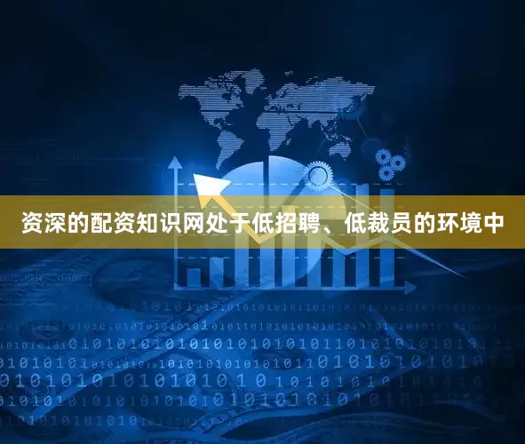 资深的配资知识网处于低招聘、低裁员的环境中